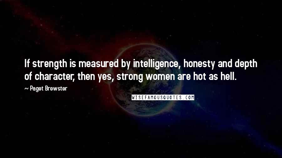 Paget Brewster Quotes: If strength is measured by intelligence, honesty and depth of character, then yes, strong women are hot as hell.