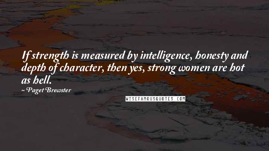 Paget Brewster Quotes: If strength is measured by intelligence, honesty and depth of character, then yes, strong women are hot as hell.