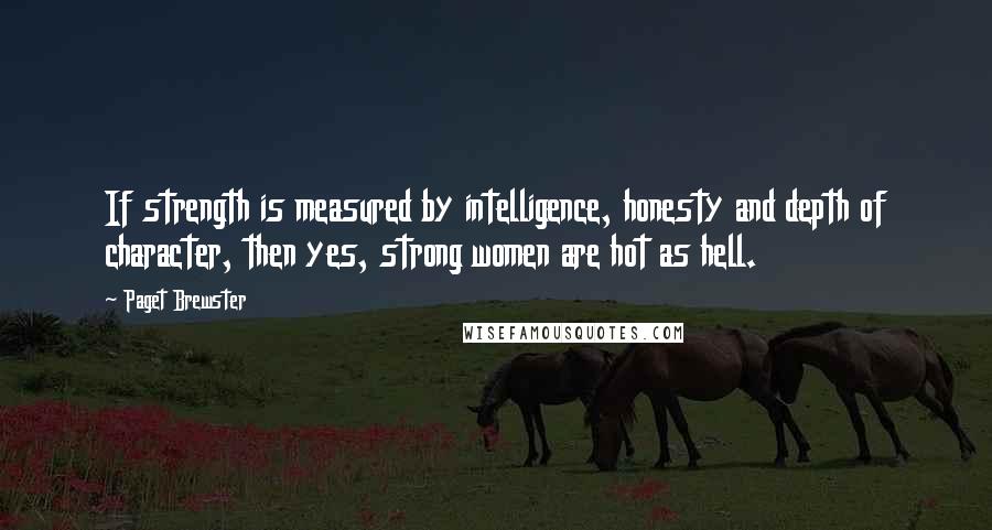 Paget Brewster Quotes: If strength is measured by intelligence, honesty and depth of character, then yes, strong women are hot as hell.