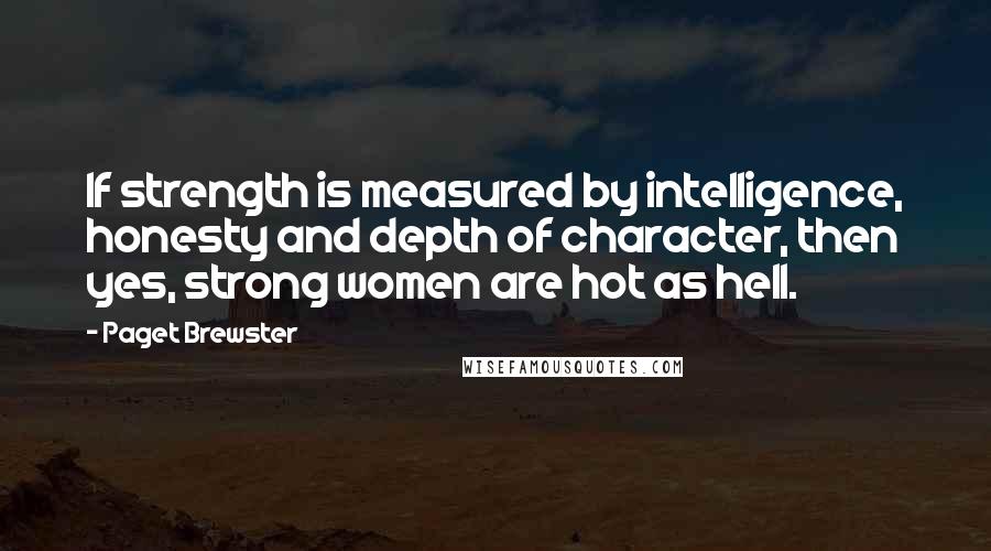 Paget Brewster Quotes: If strength is measured by intelligence, honesty and depth of character, then yes, strong women are hot as hell.