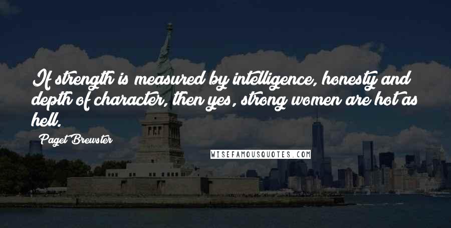 Paget Brewster Quotes: If strength is measured by intelligence, honesty and depth of character, then yes, strong women are hot as hell.