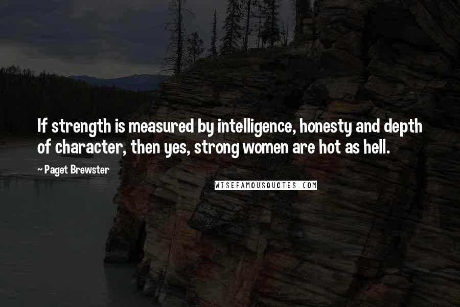 Paget Brewster Quotes: If strength is measured by intelligence, honesty and depth of character, then yes, strong women are hot as hell.