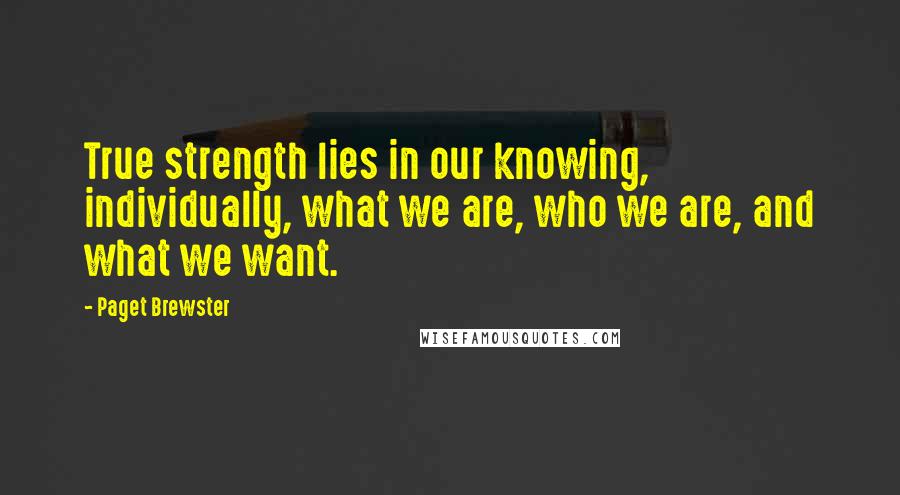 Paget Brewster Quotes: True strength lies in our knowing, individually, what we are, who we are, and what we want.