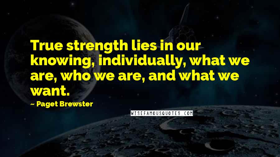 Paget Brewster Quotes: True strength lies in our knowing, individually, what we are, who we are, and what we want.