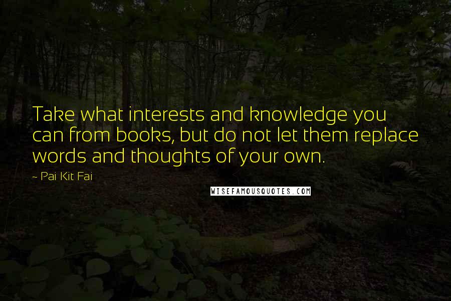 Pai Kit Fai Quotes: Take what interests and knowledge you can from books, but do not let them replace words and thoughts of your own.