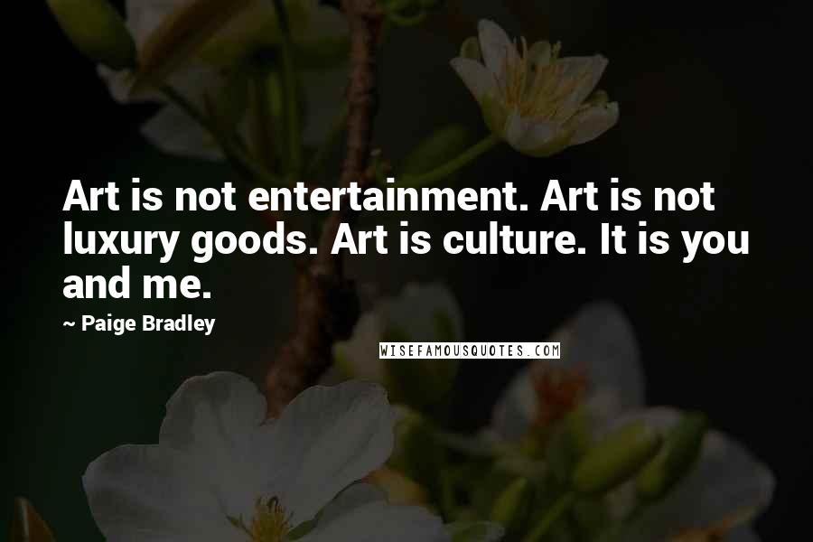 Paige Bradley Quotes: Art is not entertainment. Art is not luxury goods. Art is culture. It is you and me.