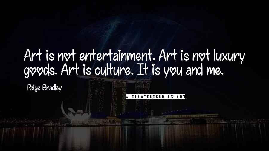 Paige Bradley Quotes: Art is not entertainment. Art is not luxury goods. Art is culture. It is you and me.