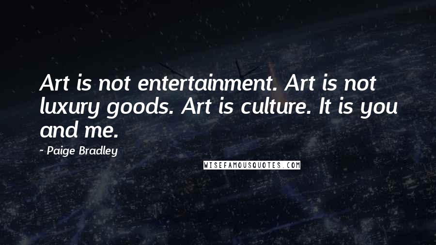 Paige Bradley Quotes: Art is not entertainment. Art is not luxury goods. Art is culture. It is you and me.