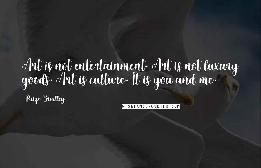 Paige Bradley Quotes: Art is not entertainment. Art is not luxury goods. Art is culture. It is you and me.