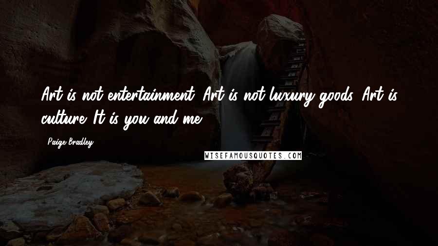 Paige Bradley Quotes: Art is not entertainment. Art is not luxury goods. Art is culture. It is you and me.