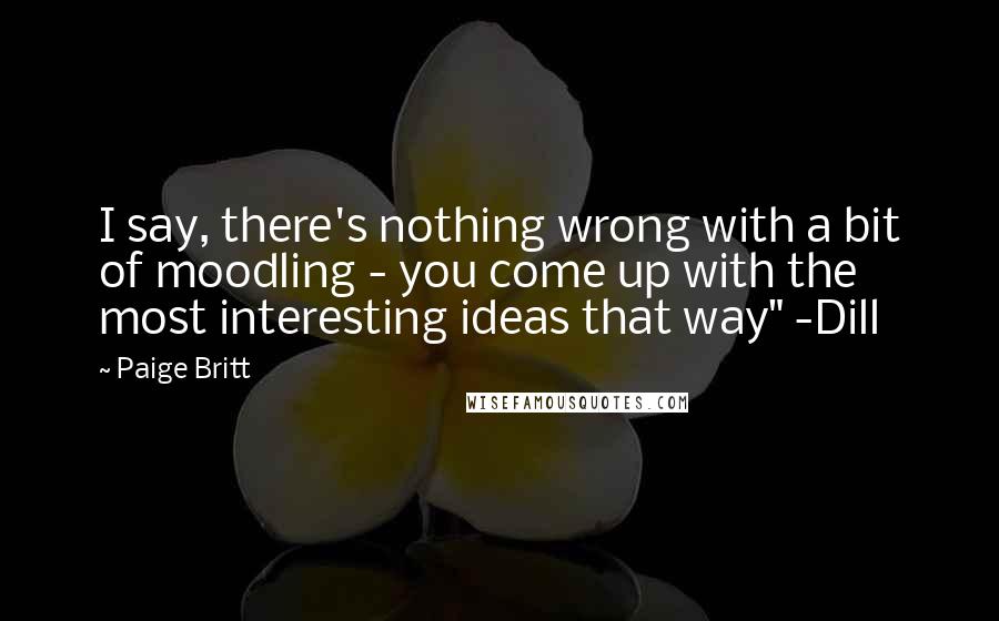 Paige Britt Quotes: I say, there's nothing wrong with a bit of moodling - you come up with the most interesting ideas that way" -Dill