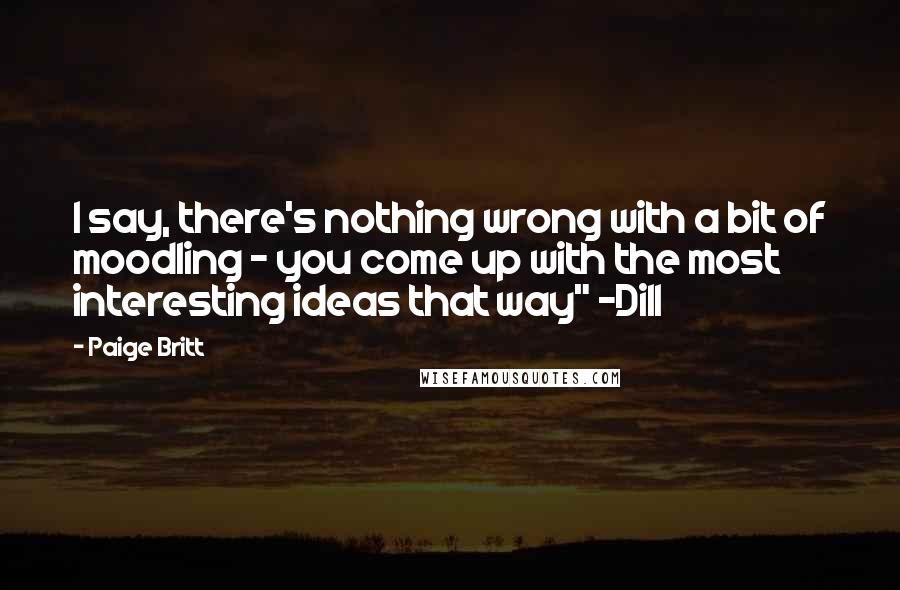 Paige Britt Quotes: I say, there's nothing wrong with a bit of moodling - you come up with the most interesting ideas that way" -Dill