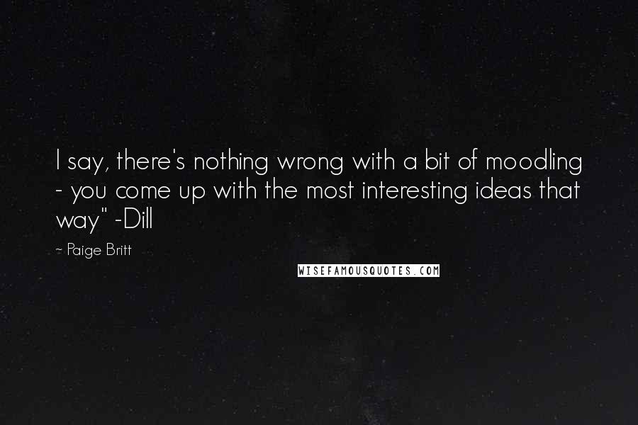 Paige Britt Quotes: I say, there's nothing wrong with a bit of moodling - you come up with the most interesting ideas that way" -Dill