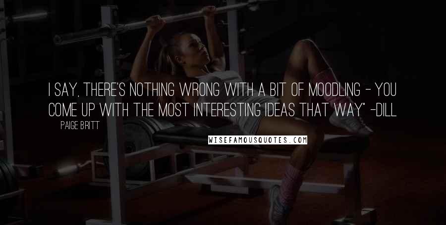 Paige Britt Quotes: I say, there's nothing wrong with a bit of moodling - you come up with the most interesting ideas that way" -Dill