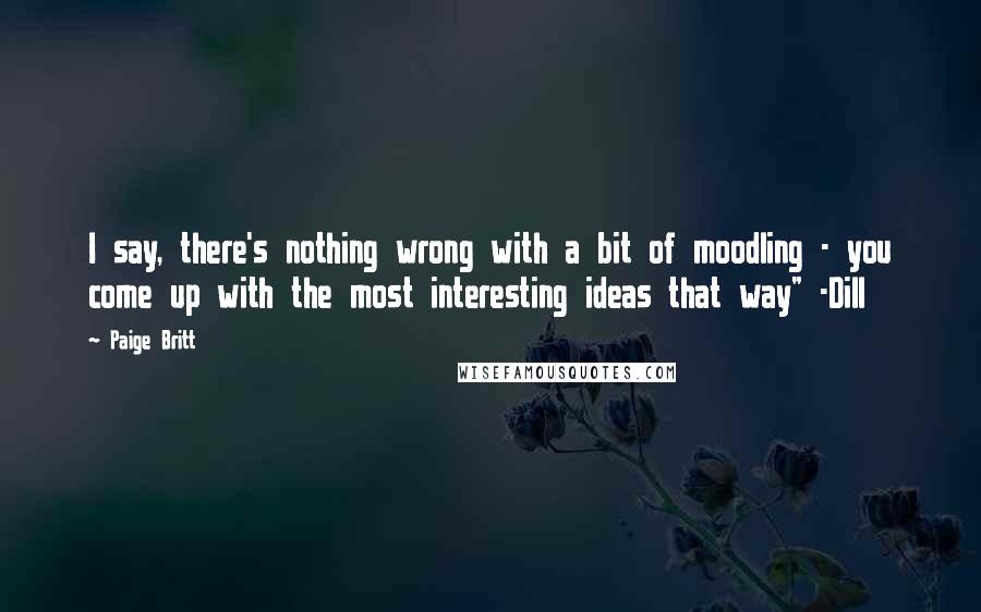 Paige Britt Quotes: I say, there's nothing wrong with a bit of moodling - you come up with the most interesting ideas that way" -Dill