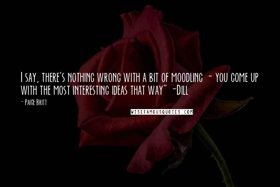 Paige Britt Quotes: I say, there's nothing wrong with a bit of moodling - you come up with the most interesting ideas that way" -Dill