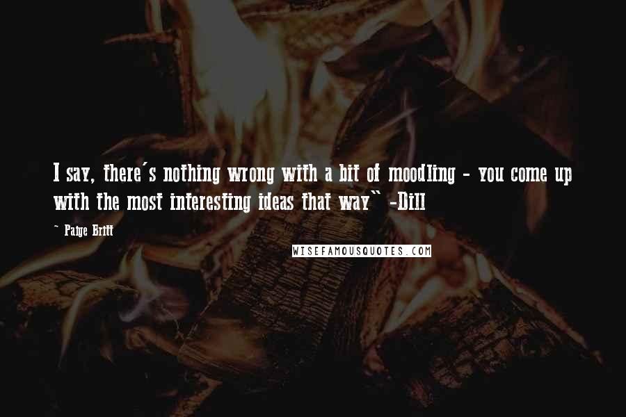 Paige Britt Quotes: I say, there's nothing wrong with a bit of moodling - you come up with the most interesting ideas that way" -Dill