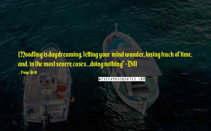 Paige Britt Quotes: Moodling is daydreaming, letting your mind wander, losing track of time, and, in the most severe cases...doing nothing" -Dill