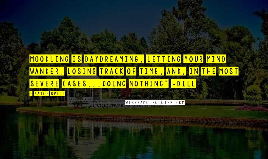 Paige Britt Quotes: Moodling is daydreaming, letting your mind wander, losing track of time, and, in the most severe cases...doing nothing" -Dill