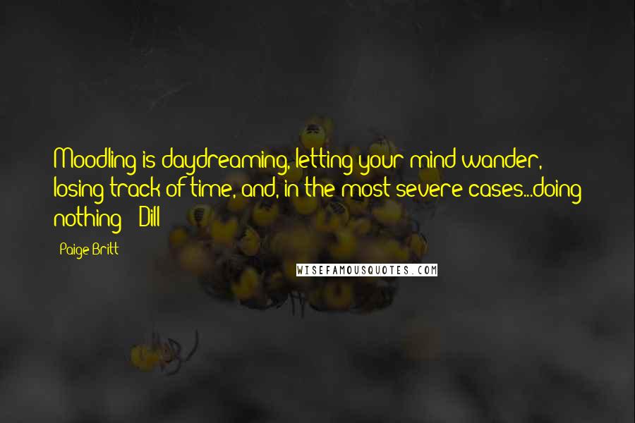 Paige Britt Quotes: Moodling is daydreaming, letting your mind wander, losing track of time, and, in the most severe cases...doing nothing" -Dill