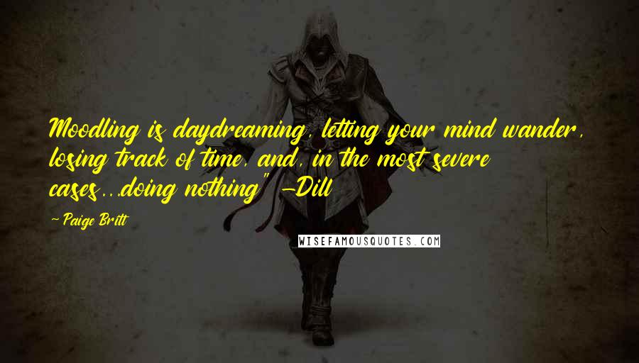 Paige Britt Quotes: Moodling is daydreaming, letting your mind wander, losing track of time, and, in the most severe cases...doing nothing" -Dill