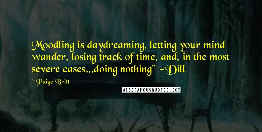 Paige Britt Quotes: Moodling is daydreaming, letting your mind wander, losing track of time, and, in the most severe cases...doing nothing" -Dill