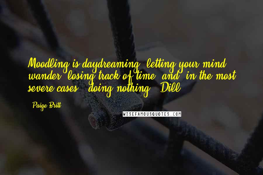 Paige Britt Quotes: Moodling is daydreaming, letting your mind wander, losing track of time, and, in the most severe cases...doing nothing" -Dill