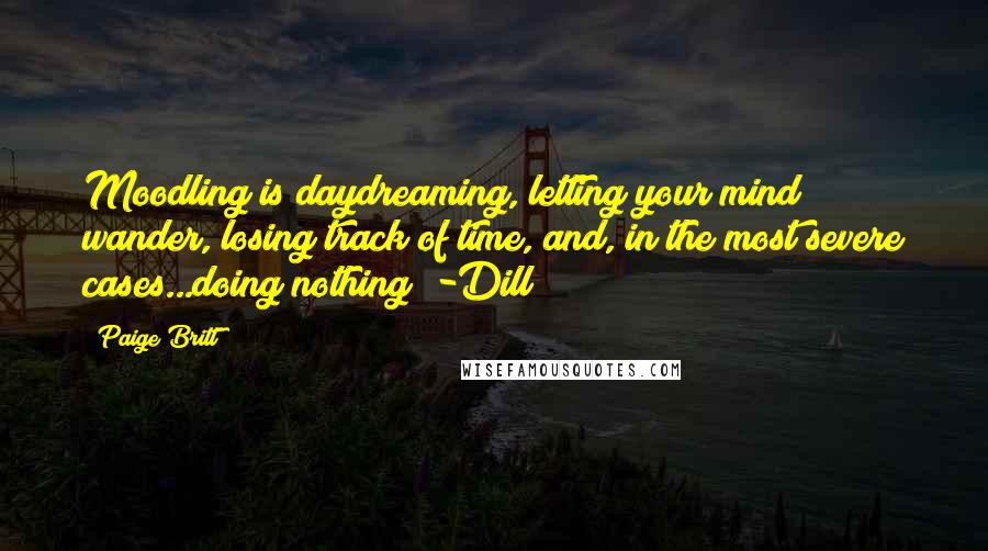 Paige Britt Quotes: Moodling is daydreaming, letting your mind wander, losing track of time, and, in the most severe cases...doing nothing" -Dill