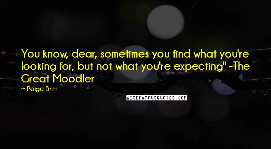 Paige Britt Quotes: You know, dear, sometimes you find what you're looking for, but not what you're expecting" -The Great Moodler