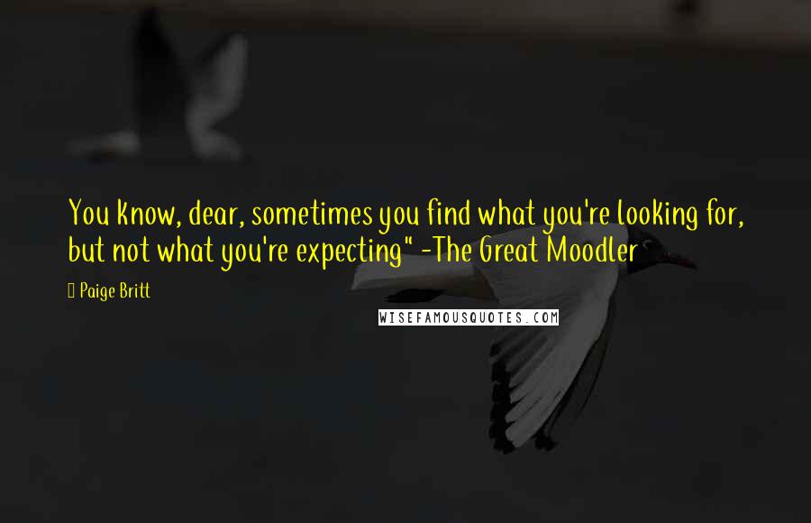 Paige Britt Quotes: You know, dear, sometimes you find what you're looking for, but not what you're expecting" -The Great Moodler