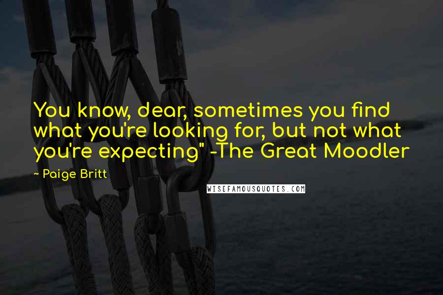 Paige Britt Quotes: You know, dear, sometimes you find what you're looking for, but not what you're expecting" -The Great Moodler