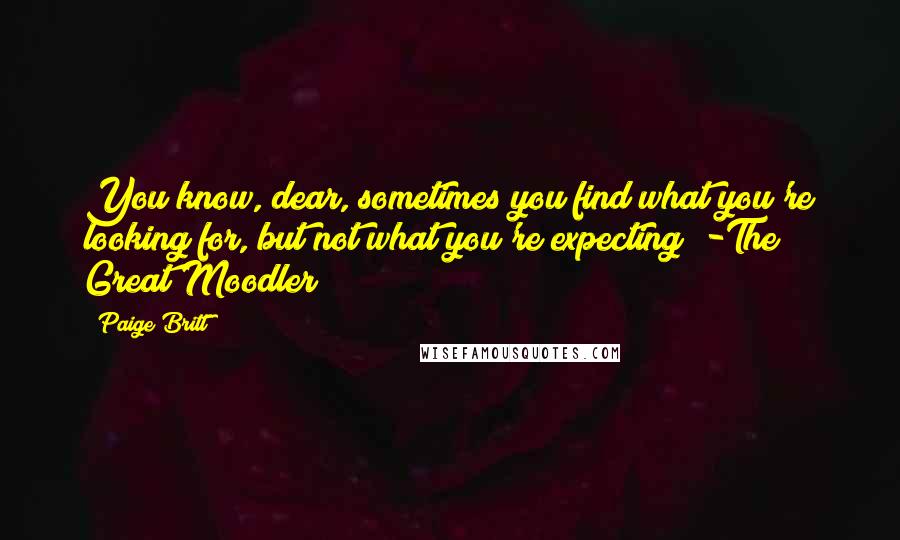 Paige Britt Quotes: You know, dear, sometimes you find what you're looking for, but not what you're expecting" -The Great Moodler