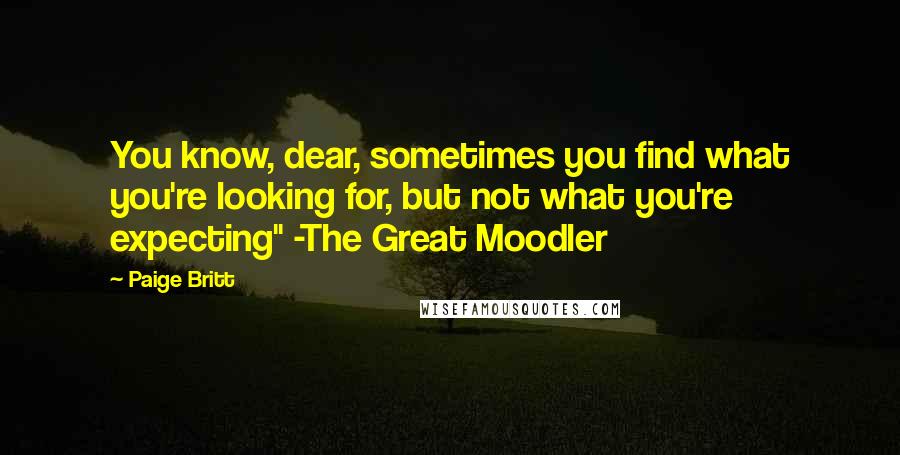 Paige Britt Quotes: You know, dear, sometimes you find what you're looking for, but not what you're expecting" -The Great Moodler