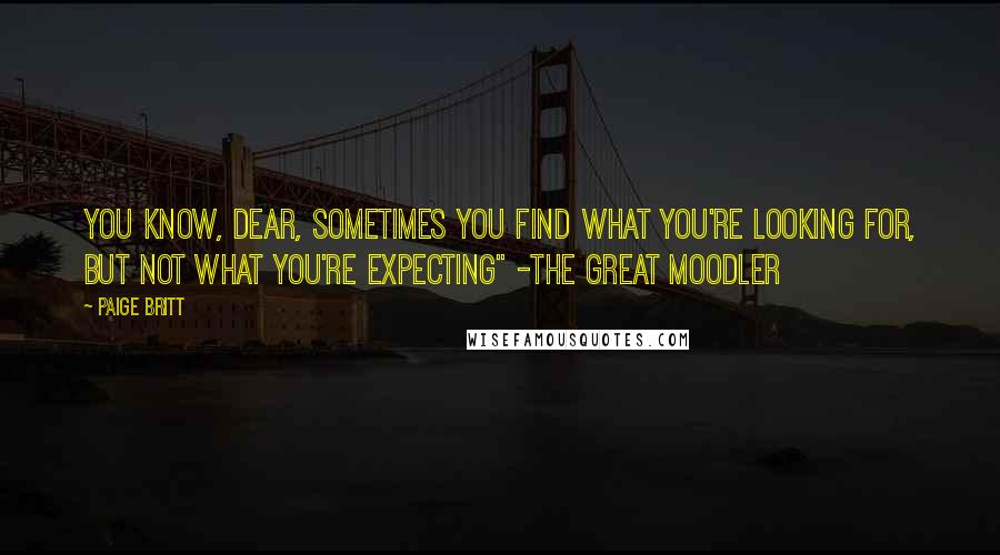 Paige Britt Quotes: You know, dear, sometimes you find what you're looking for, but not what you're expecting" -The Great Moodler