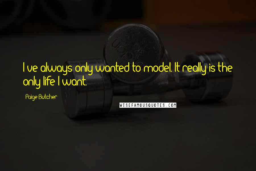 Paige Butcher Quotes: I've always only wanted to model. It really is the only life I want.