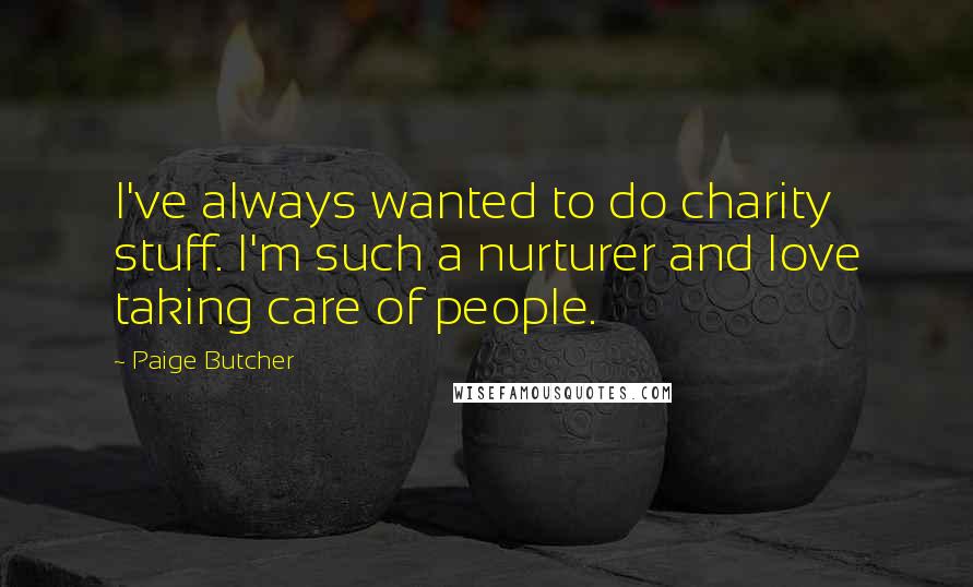 Paige Butcher Quotes: I've always wanted to do charity stuff. I'm such a nurturer and love taking care of people.