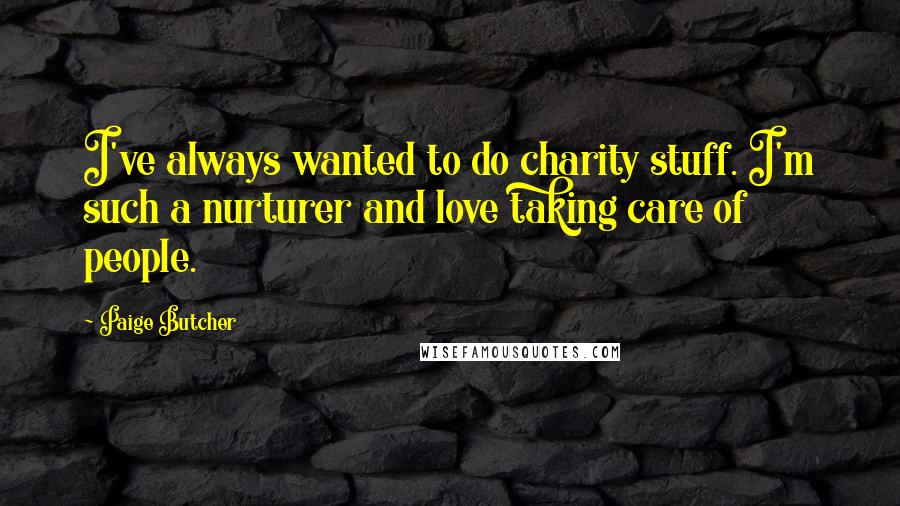 Paige Butcher Quotes: I've always wanted to do charity stuff. I'm such a nurturer and love taking care of people.