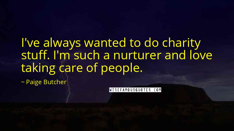 Paige Butcher Quotes: I've always wanted to do charity stuff. I'm such a nurturer and love taking care of people.