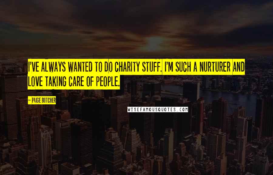 Paige Butcher Quotes: I've always wanted to do charity stuff. I'm such a nurturer and love taking care of people.