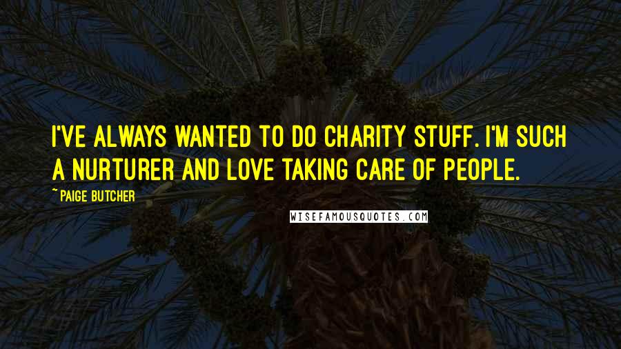 Paige Butcher Quotes: I've always wanted to do charity stuff. I'm such a nurturer and love taking care of people.