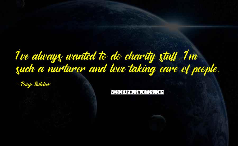 Paige Butcher Quotes: I've always wanted to do charity stuff. I'm such a nurturer and love taking care of people.