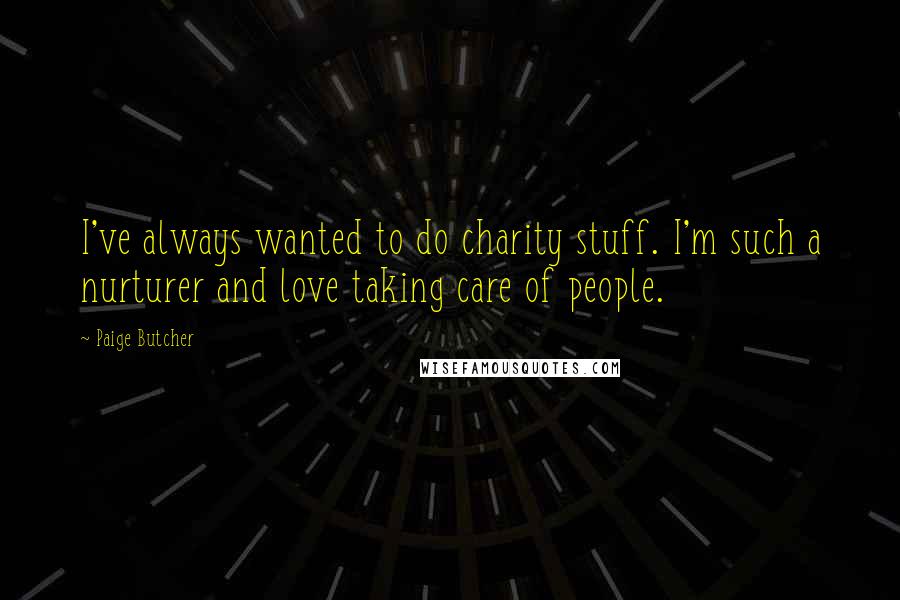 Paige Butcher Quotes: I've always wanted to do charity stuff. I'm such a nurturer and love taking care of people.