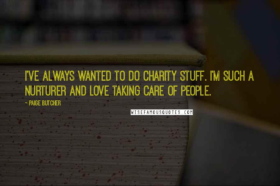 Paige Butcher Quotes: I've always wanted to do charity stuff. I'm such a nurturer and love taking care of people.