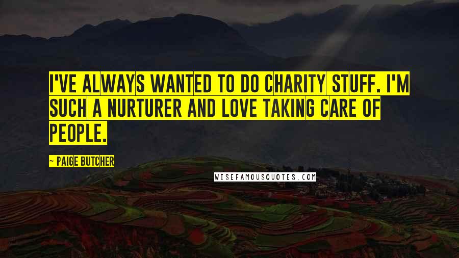 Paige Butcher Quotes: I've always wanted to do charity stuff. I'm such a nurturer and love taking care of people.