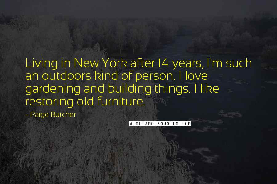 Paige Butcher Quotes: Living in New York after 14 years, I'm such an outdoors kind of person. I love gardening and building things. I like restoring old furniture.