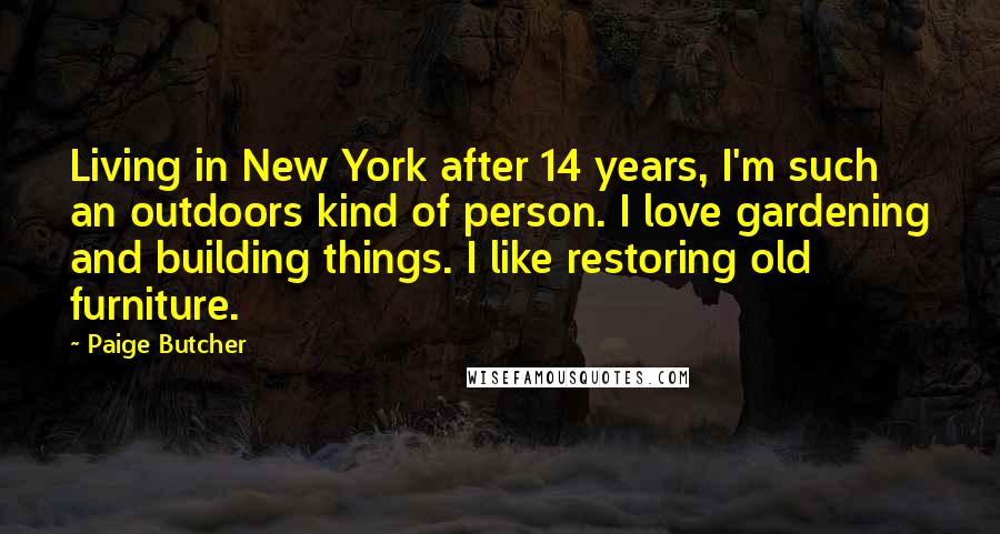 Paige Butcher Quotes: Living in New York after 14 years, I'm such an outdoors kind of person. I love gardening and building things. I like restoring old furniture.