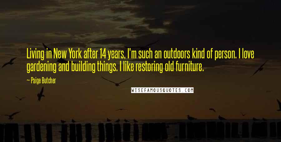 Paige Butcher Quotes: Living in New York after 14 years, I'm such an outdoors kind of person. I love gardening and building things. I like restoring old furniture.