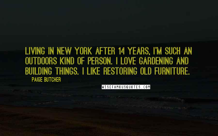 Paige Butcher Quotes: Living in New York after 14 years, I'm such an outdoors kind of person. I love gardening and building things. I like restoring old furniture.