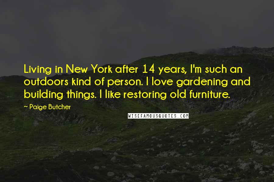 Paige Butcher Quotes: Living in New York after 14 years, I'm such an outdoors kind of person. I love gardening and building things. I like restoring old furniture.