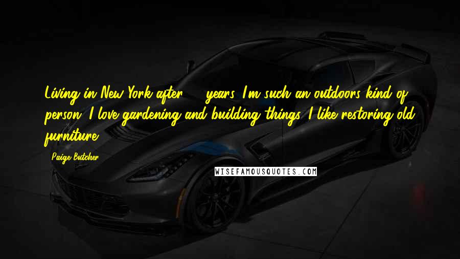 Paige Butcher Quotes: Living in New York after 14 years, I'm such an outdoors kind of person. I love gardening and building things. I like restoring old furniture.